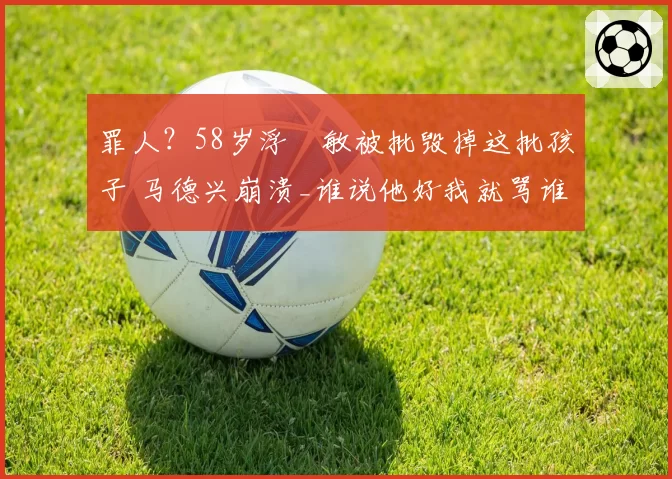 罪人？58岁浮嶋敏被批毁掉这批孩子 马德兴崩溃_谁说他好我就骂谁