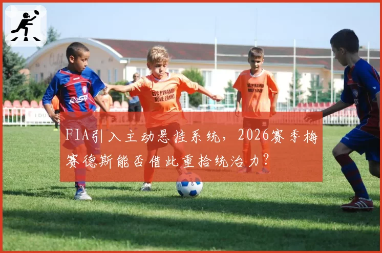 FIA引入主动悬挂系统,2026赛季梅赛德斯能否借此重拾统治力?