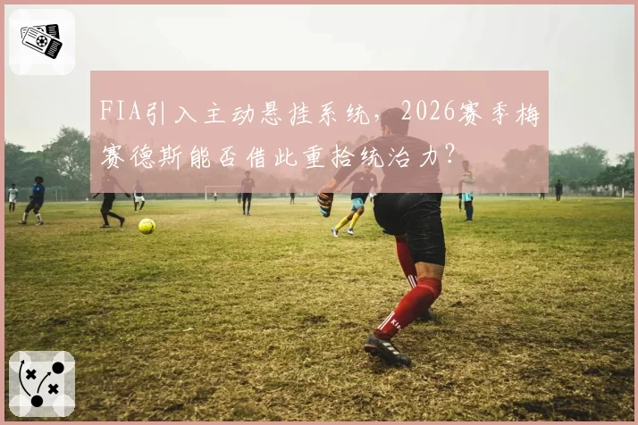 FIA引入主动悬挂系统,2026赛季梅赛德斯能否借此重拾统治力?