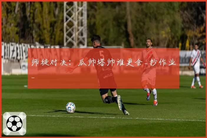 师徒对决：瓜帅塔帅谁更会_抄作业_