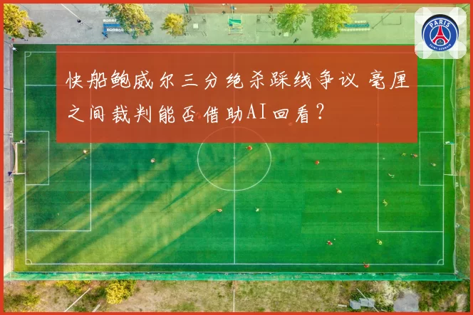 快船鲍威尔三分绝杀踩线争议 毫厘之间裁判能否借助AI回看？