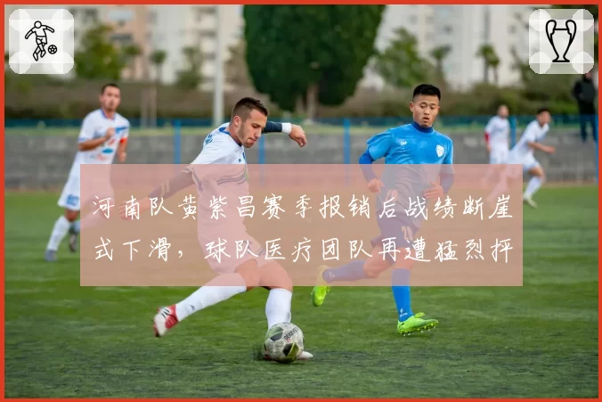 河南队黄紫昌赛季报销后战绩断崖式下滑，球队医疗团队再遭猛烈抨击
