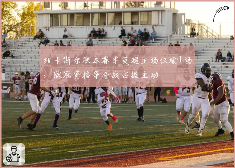 纽卡斯尔联本赛季英超主场仅输1场，欧冠资格争夺战占据主动