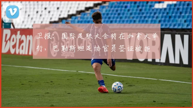 卫报：国际足联大会将在加拿大举行，巴勒斯坦足协官员签证被拒