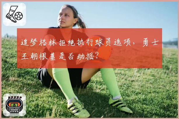 追梦格林拒绝执行球员选项，勇士王朝根基是否动摇？