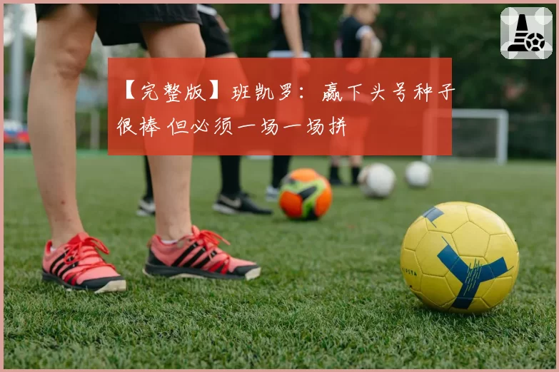 【完整版】班凯罗：赢下头号种子很棒 但必须一场一场拼