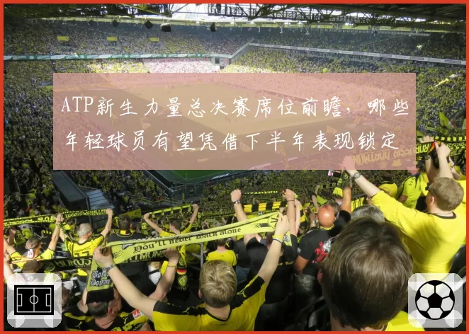 ATP新生力量总决赛席位前瞻，哪些年轻球员有望凭借下半年表现锁定名额？