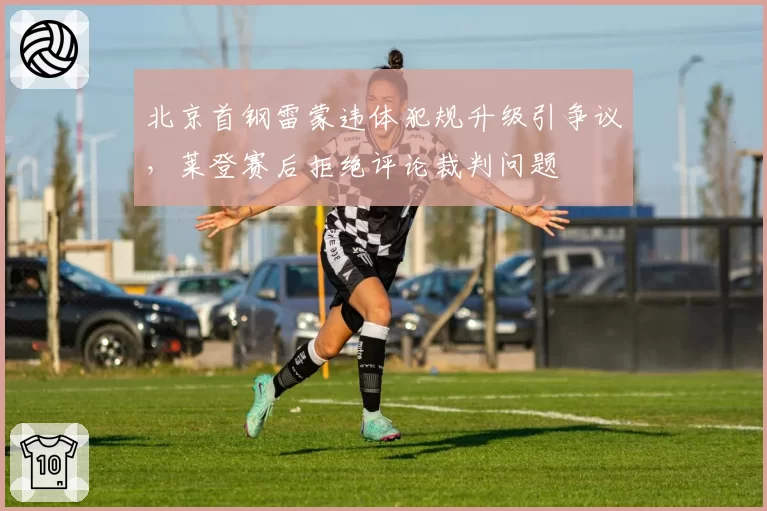 北京首钢雷蒙违体犯规升级引争议，莱登赛后拒绝评论裁判问题
