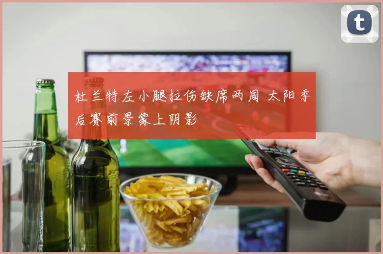 杜兰特左小腿拉伤缺席两周 太阳季后赛前景蒙上阴影