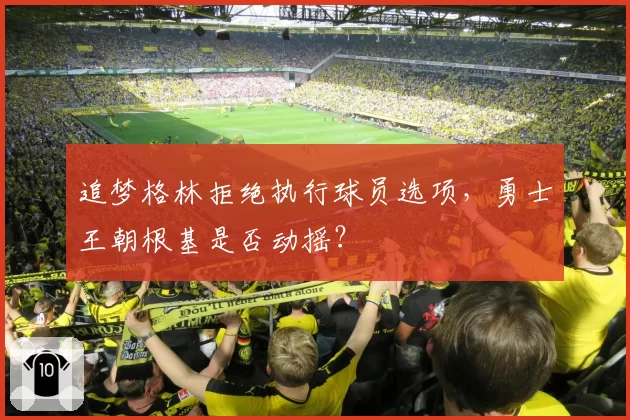 追梦格林拒绝执行球员选项，勇士王朝根基是否动摇？