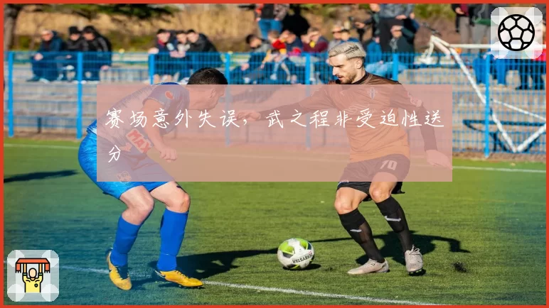赛场意外失误，武之程非受迫性送分