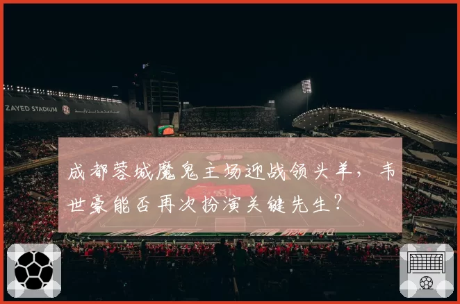 成都蓉城魔鬼主场迎战领头羊，韦世豪能否再次扮演关键先生？