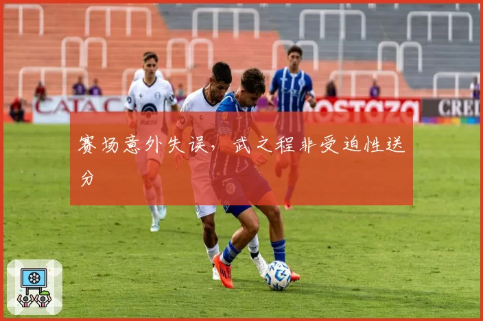 赛场意外失误，武之程非受迫性送分