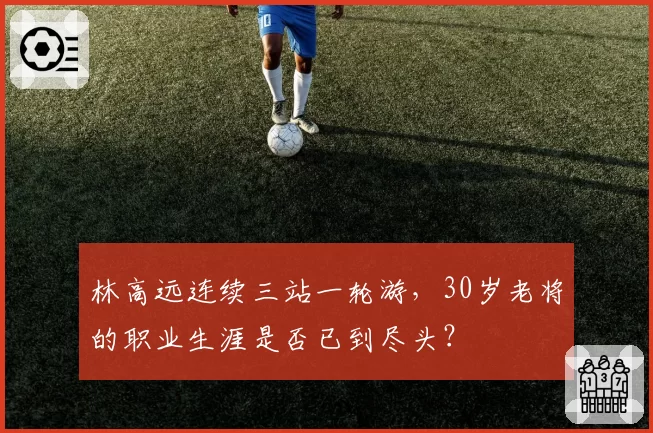 林高远连续三站一轮游,30岁老将的职业生涯是否已到尽头?