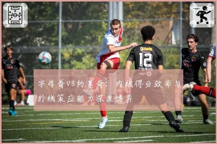 字母哥vs约基奇:内线得分效率与外线策应能力深度博弈