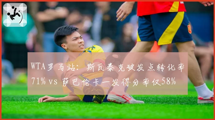 WTA罗马站：斯瓦泰克破发点转化率71% vs 萨巴伦卡一发得分率仅58%
