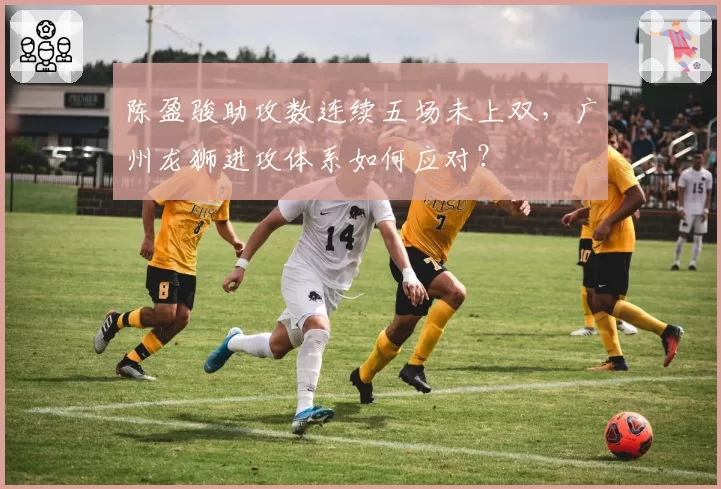 陈盈骏助攻数连续五场未上双,广州龙狮进攻体系如何应对?