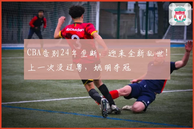 CBA告别24年垄断,迎来全新乱世!上一次没辽粤,姚明夺冠