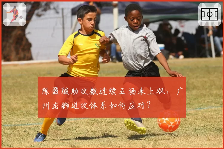 陈盈骏助攻数连续五场未上双,广州龙狮进攻体系如何应对?