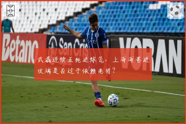 武磊连续五轮进球荒，上海海港进攻端是否过于依赖老将？