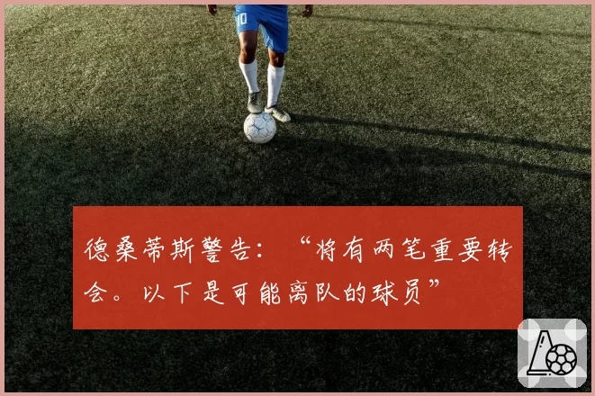 德桑蒂斯警告：“将有两笔重要转会。以下是可能离队的球员”