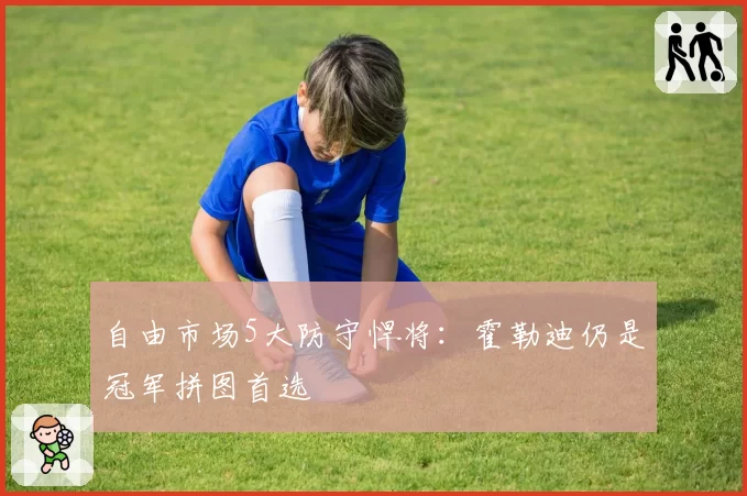 自由市场5大防守悍将：霍勒迪仍是冠军拼图首选