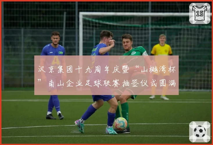 汉京集团十九周年庆暨“山樾湾杯”南山企业足球联赛抽签仪式圆满举行