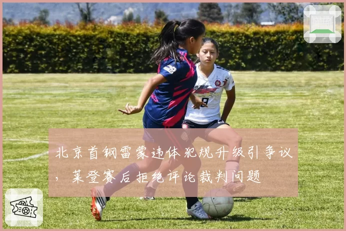 北京首钢雷蒙违体犯规升级引争议，莱登赛后拒绝评论裁判问题
