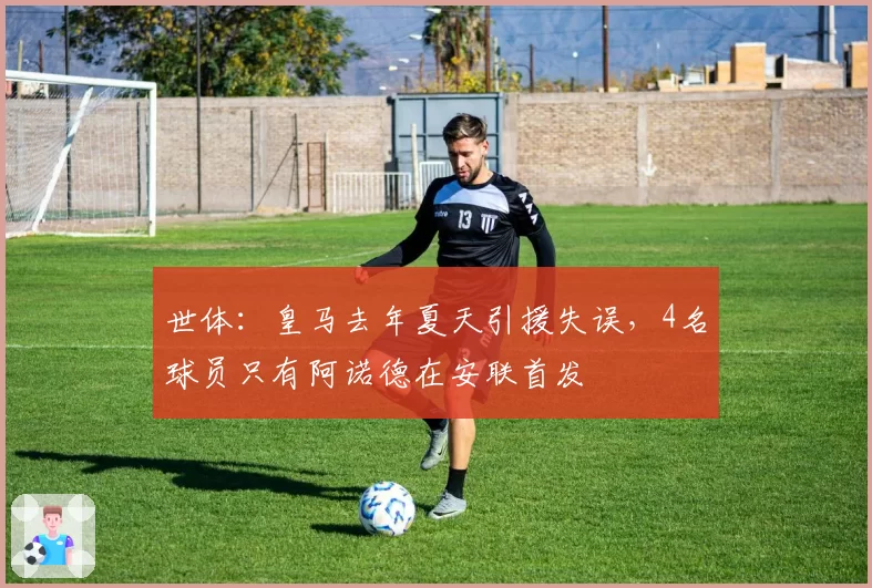 世体：皇马去年夏天引援失误，4名球员只有阿诺德在安联首发