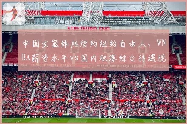 中国女篮韩旭续约纽约自由人,WNBA薪资水平vs国内联赛综合待遇现实对比