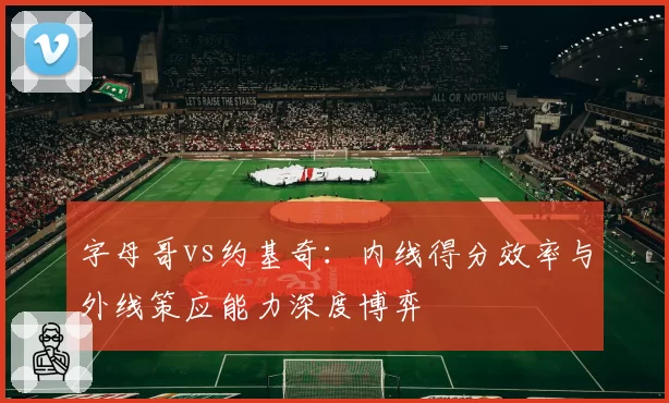 字母哥vs约基奇:内线得分效率与外线策应能力深度博弈
