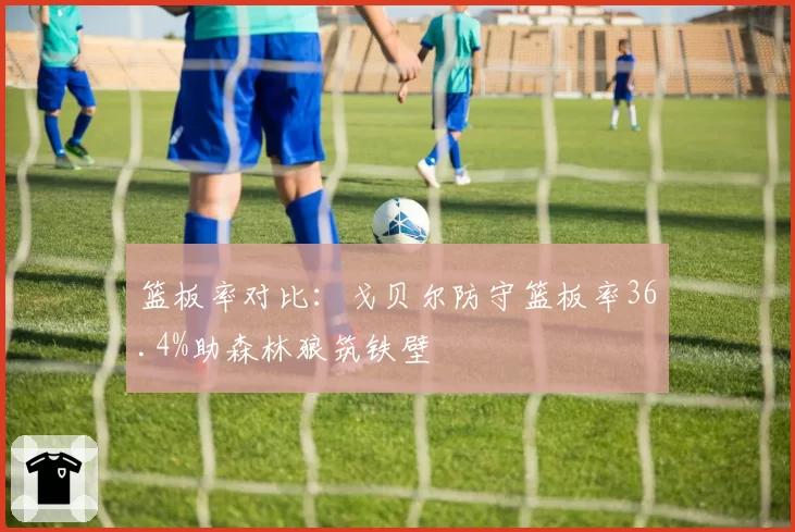 篮板率对比：戈贝尔防守篮板率36.4%助森林狼筑铁壁