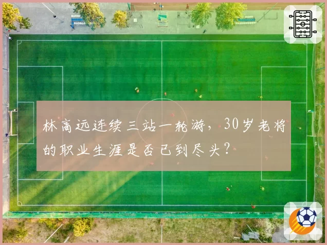 林高远连续三站一轮游，30岁老将的职业生涯是否已到尽头？