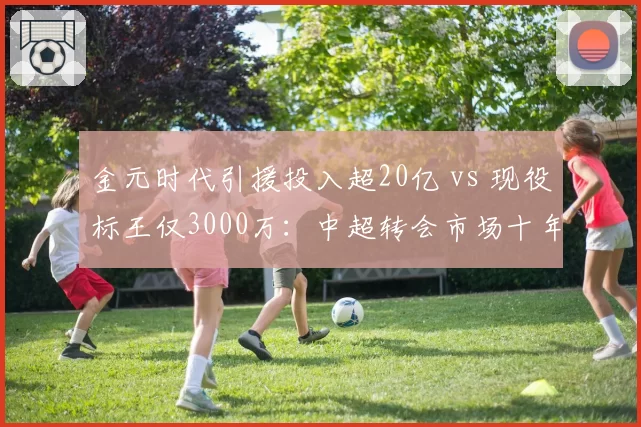 金元时代引援投入超20亿 vs 现役标王仅3000万:中超转会市场十年对比