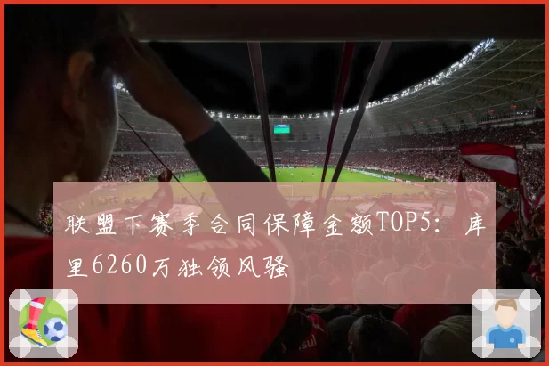 联盟下赛季合同保障金额TOP5：库里6260万独领风骚