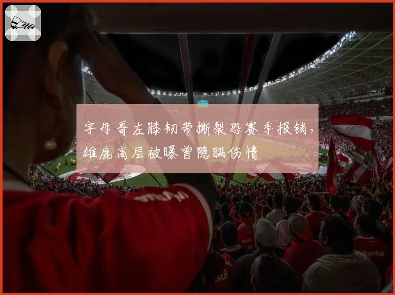 字母哥左膝韧带撕裂恐赛季报销，雄鹿高层被曝曾隐瞒伤情