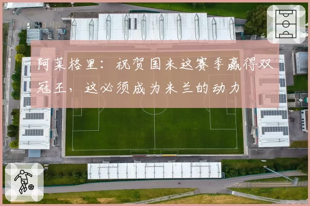 阿莱格里：祝贺国米这赛季赢得双冠王，这必须成为米兰的动力