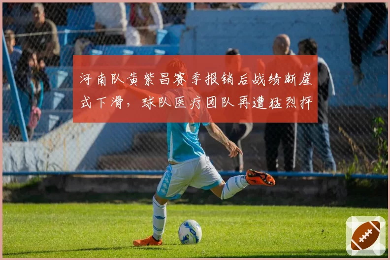 河南队黄紫昌赛季报销后战绩断崖式下滑，球队医疗团队再遭猛烈抨击