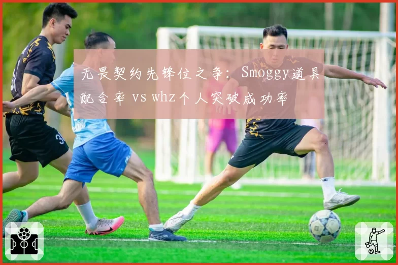 无畏契约先锋位之争：Smoggy道具配合率 vs whz个人突破成功率