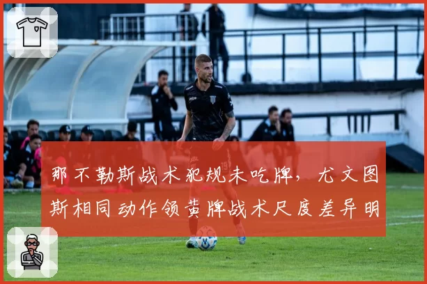 那不勒斯战术犯规未吃牌,尤文图斯相同动作领黄牌战术尺度差异明显