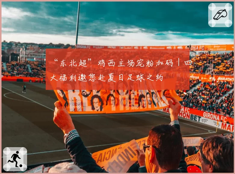 “东北超”鸡西主场宠粉加码｜四大福利邀您赴夏日足球之约