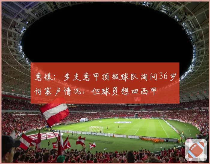 意媒：多支意甲顶级球队询问36岁何塞卢情况，但球员想回西甲