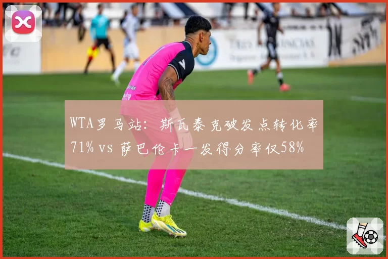 WTA罗马站：斯瓦泰克破发点转化率71% vs 萨巴伦卡一发得分率仅58%