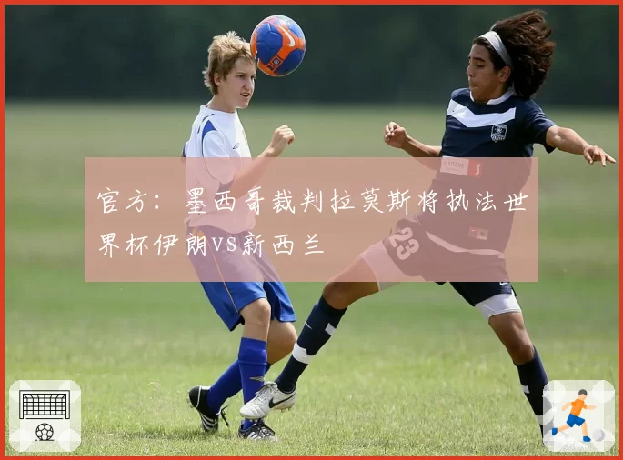 官方:墨西哥裁判拉莫斯将执法世界杯伊朗vs新西兰