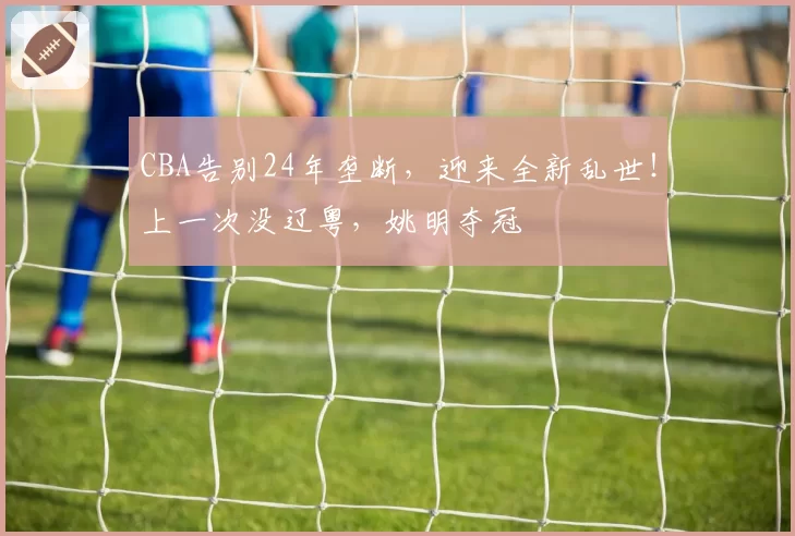 CBA告别24年垄断,迎来全新乱世!上一次没辽粤,姚明夺冠