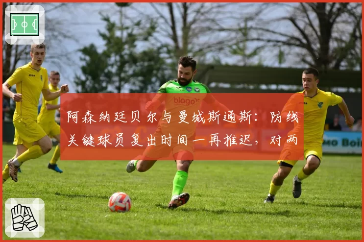 阿森纳廷贝尔与曼城斯通斯:防线关键球员复出时间一再推迟,对两队争冠心理层面的不同影响