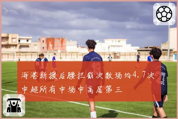 海港新援后腰拦截次数场均4.7次 中超所有中场中高居第三