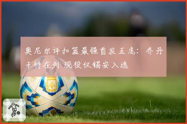 奥尼尔评扣篮最强首发五虎:乔丹卡特在列 现役仅锡安入选