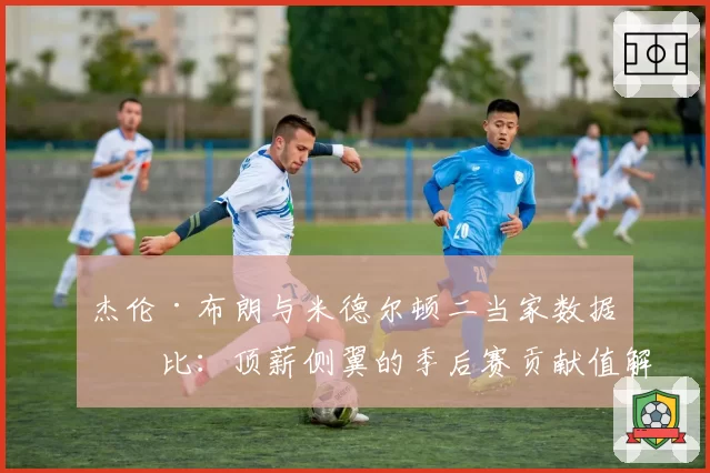 杰伦·布朗与米德尔顿二当家数据对比：顶薪侧翼的季后赛贡献值解析